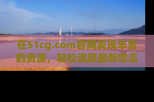 在51cg.com官网发现丰富的资源,轻松追踪最新吃瓜热点