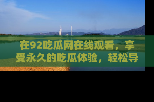 在92吃瓜网在线观看,享受永久的吃瓜体验,轻松导航追踪热门话题!