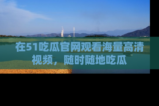 在51吃瓜官网观看海量高清视频,随时随地吃瓜