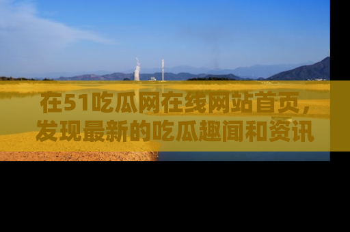 在51吃瓜网在线网站首页,发现最新的吃瓜趣闻和资讯分享