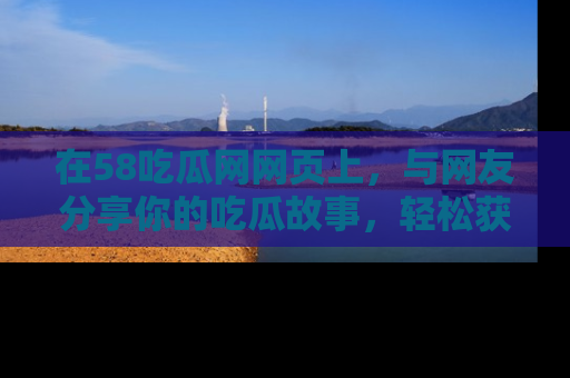 在58吃瓜网网页上,与网友分享你的吃瓜故事,轻松获取热门趣闻