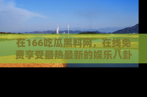在166吃瓜黑料网,在线免费享受最热最新的娱乐八卦!