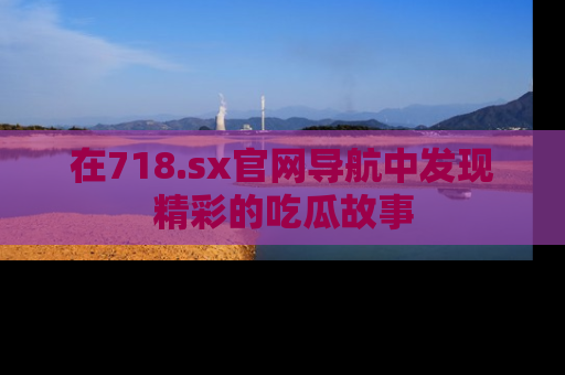 在718.sx官网导航中发现精彩的吃瓜故事