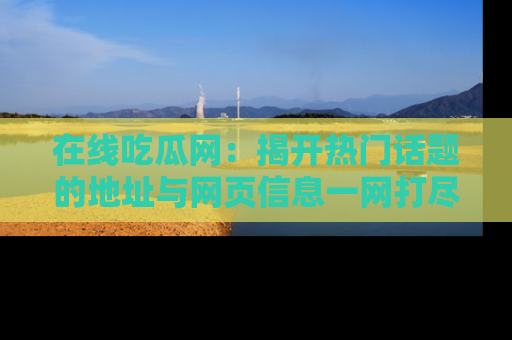 在线吃瓜网：揭开热门话题的地址与网页信息一网打尽