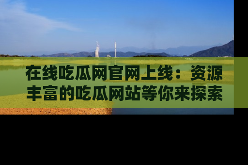 在线吃瓜网官网上线：资源丰富的吃瓜网站等你来探索