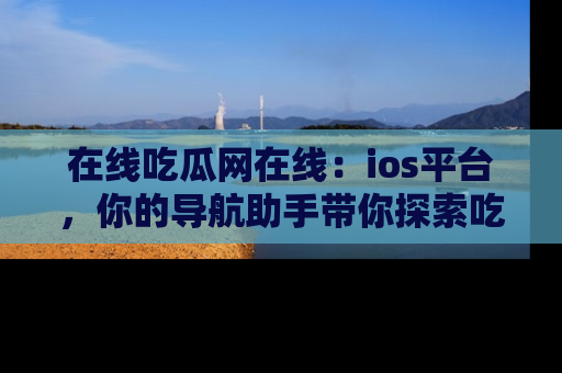 在线吃瓜网在线:ios平台,你的导航助手带你探索吃瓜新天地!