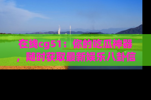 在线cg51：你的吃瓜神器，随时获取最新娱乐八卦信息。