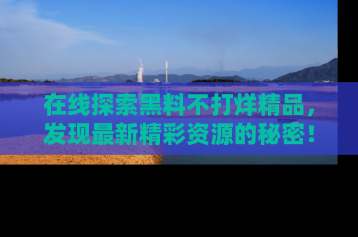 在线探索黑料不打烊精品,发现最新精彩资源的秘密!