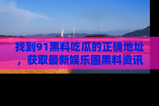 找到91黑料吃瓜的正确地址,获取最新娱乐圈黑料资讯