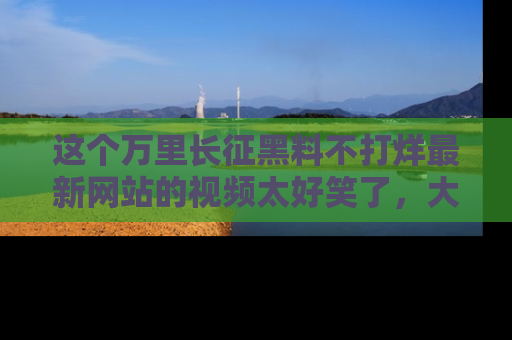 这个万里长征黑料不打烊最新网站的视频太好笑了,大家快来一起看吧!