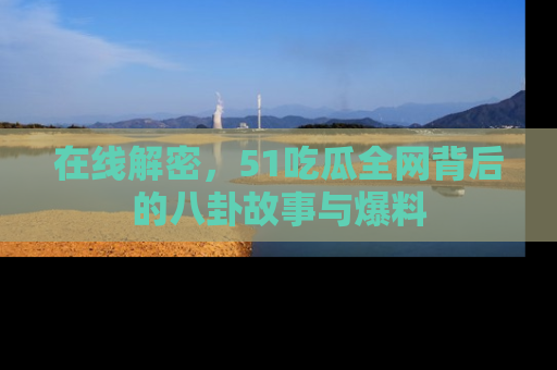 在线解密,51吃瓜全网背后的八卦故事与爆料