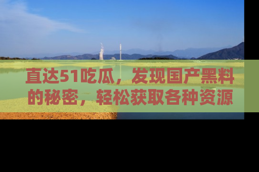 直达51吃瓜,发现国产黑料的秘密,轻松获取各种资源与资讯