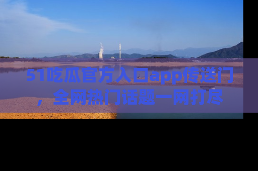 51吃瓜官方入口app传送门，全网热门话题一网打尽