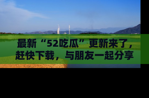 最新“52吃瓜”更新来了,赶快下载,与朋友一起分享吃瓜乐趣!