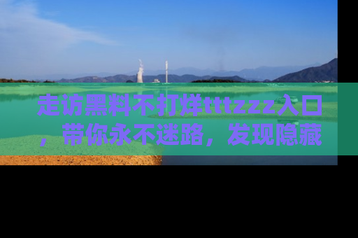 走访黑料不打烊tttzzz入口,带你永不迷路,发现隐藏的黑幕