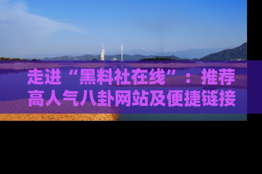 走进“黑料社在线”:推荐高人气八卦网站及便捷链接的全面指南