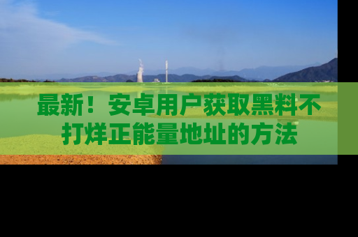 最新!安卓用户获取黑料不打烊正能量地址的方法