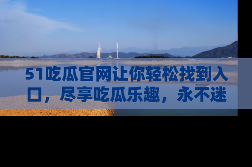 51吃瓜官网让你轻松找到入口，尽享吃瓜乐趣，永不迷路！