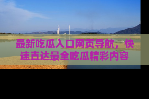 最新吃瓜入口网页导航,快速直达最全吃瓜精彩内容