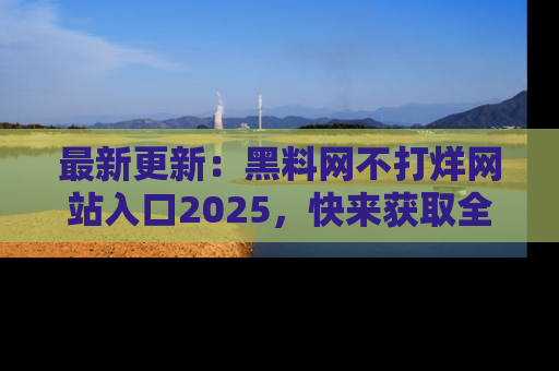 最新更新:黑料网不打烊网站入口2025,快来获取全新链接和网址!