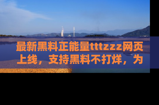 最新黑料正能量tttzzz网页上线,支持黑料不打烊,为你呈现丰富多彩的社会热议!
