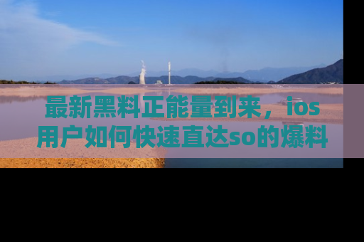 最新黑料正能量到来，ios用户如何快速直达so的爆料？