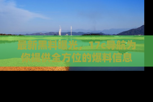 最新黑料曝光,17c导航为你提供全方位的爆料信息