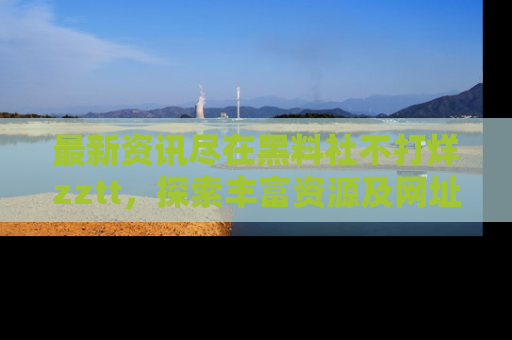 最新资讯尽在黑料社不打烊zztt，探索丰富资源及网址！