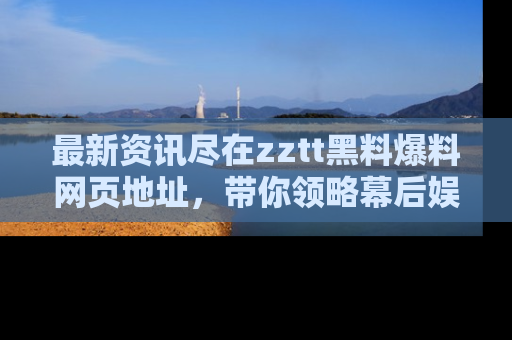 最新资讯尽在zztt黑料爆料网页地址，带你领略幕后娱乐圈的精彩瞬间！